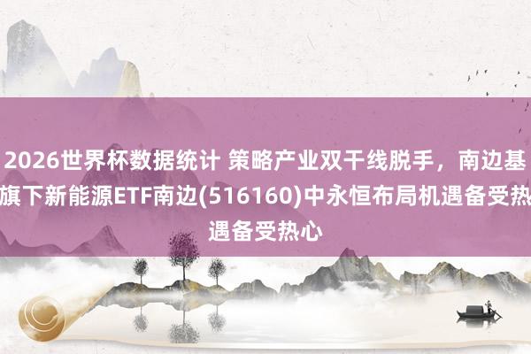 2026世界杯数据统计 策略产业双干线脱手，南边基金旗下新能源ETF南边(516160)中永恒布局机遇备受热心