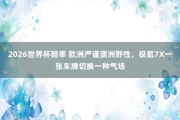 2026世界杯赔率 欧洲严谨澳洲野性,极氪7X一张车牌切换一种气场