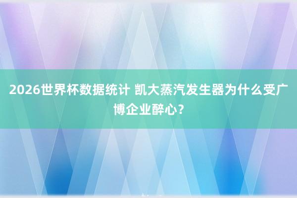 2026世界杯数据统计 凯大蒸汽发生器为什么受广博企业醉心?