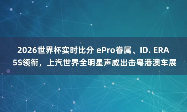 2026世界杯实时比分 ePro眷属、ID. ERA 5S领衔，上汽世界全明星声威出击粤港澳车展