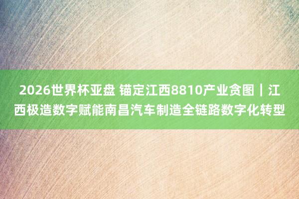 2026世界杯亚盘 锚定江西8810产业贪图|江西极造数字赋能南昌汽车制造全链路数字化转型