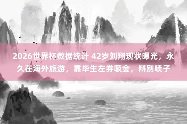 2026世界杯数据统计 42岁刘翔现状曝光，永久在海外旅游，靠毕生左券吸金，辩别喷子
