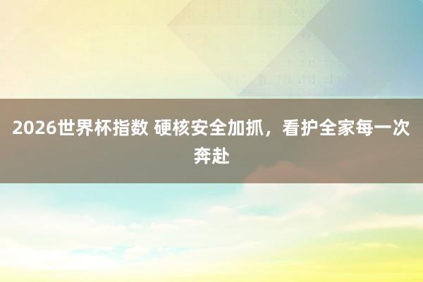 2026世界杯指数 硬核安全加抓,看护全家每一次奔赴