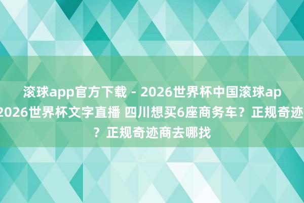 滚球app官方下载 - 2026世界杯中国滚球app官网,2026世界杯文字直播 四川想买6座商务车?正规奇迹商去哪找