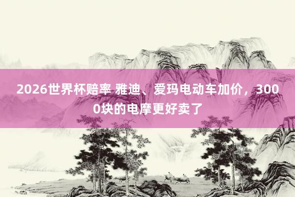 2026世界杯赔率 雅迪、爱玛电动车加价，3000块的电摩更好卖了