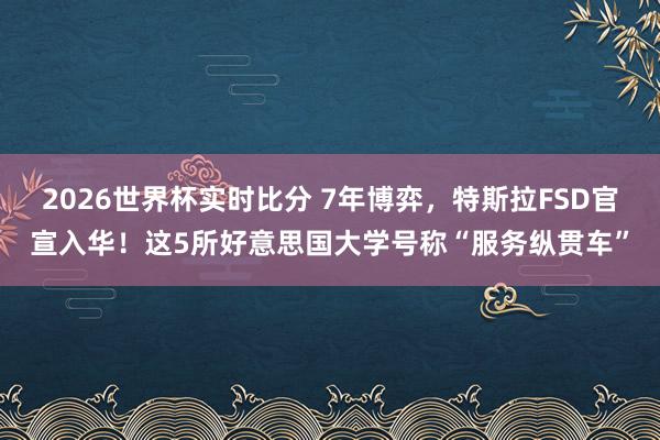 2026世界杯实时比分 7年博弈,特斯拉FSD官宣入华!这5所好意思国大学号称“服务纵贯车”