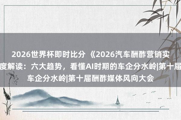 2026世界杯即时比分 《2026汽车酬酢营销实战与趋势论说》深度解读:六大趋势,看懂AI时期的车企分水岭|第十届酬酢媒体风向大会