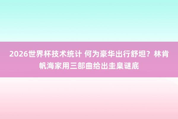 2026世界杯技术统计 何为豪华出行舒坦?林肯帆海家用三部曲给出圭臬谜底
