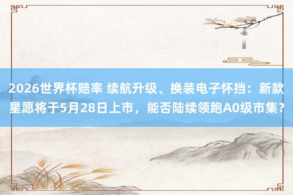 2026世界杯赔率 续航升级、换装电子怀挡:新款星愿将于5月28日上市,能否陆续领跑A0级市集?