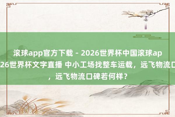 滚球app官方下载 - 2026世界杯中国滚球app官网,2026世界杯文字直播 中小工场找整车运载,远飞物流口碑若何样?