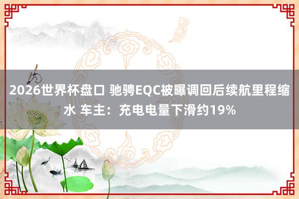 2026世界杯盘口 驰骋EQC被曝调回后续航里程缩水 车主:充电电量下滑约19%