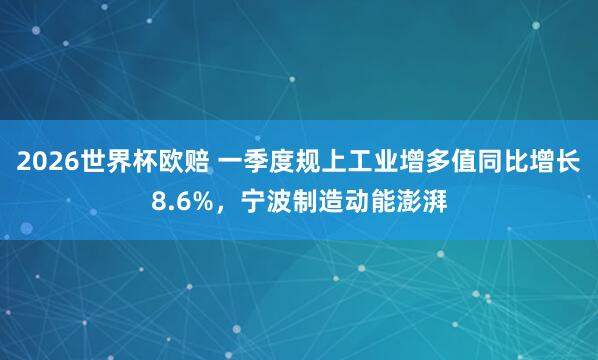 2026世界杯欧赔 一季度规上工业增多值同比增长8.6%,宁波制造动能澎湃