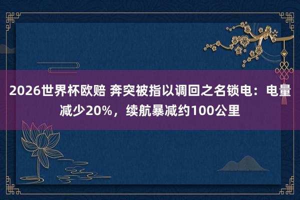 2026世界杯欧赔 奔突被指以调回之名锁电:电量减少20%,续航暴减约100公里