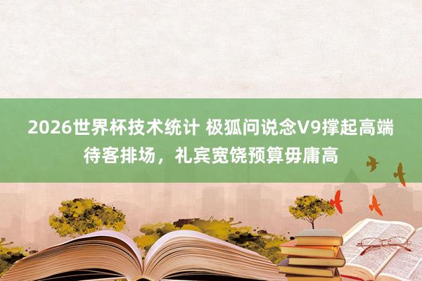 2026世界杯技术统计 极狐问说念V9撑起高端待客排场，礼宾宽饶预算毋庸高