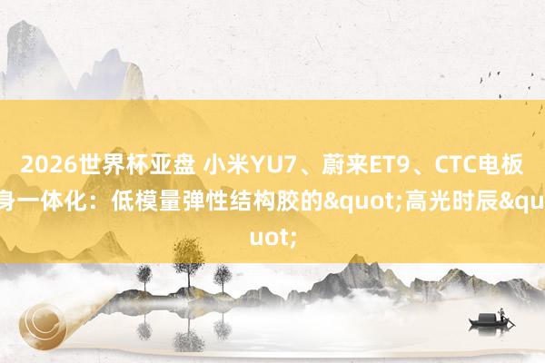 2026世界杯亚盘 小米YU7、蔚来ET9、CTC电板车身一体化:低模量弹性结构胶的"高光时辰"