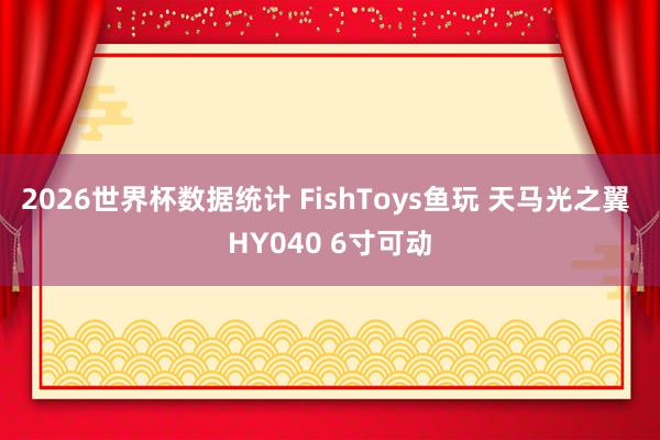 2026世界杯数据统计 FishToys鱼玩 天马光之翼 HY040 6寸可动