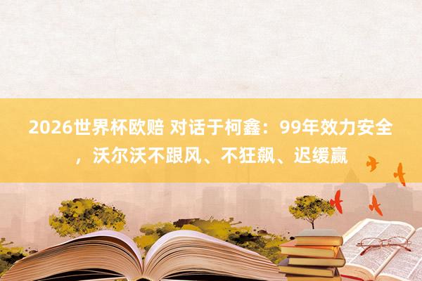 2026世界杯欧赔 对话于柯鑫：99年效力安全，沃尔沃不跟风、不狂飙、迟缓赢