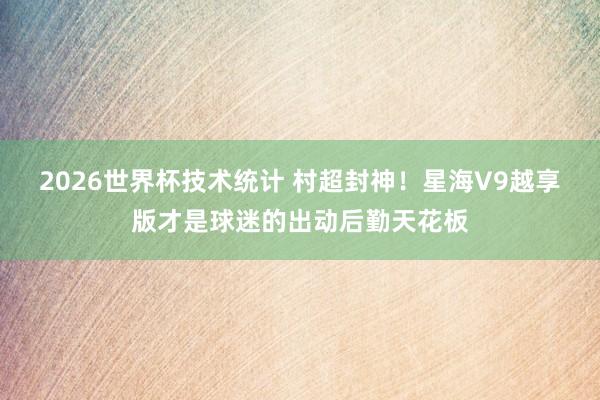 2026世界杯技术统计 村超封神!星海V9越享版才是球迷的出动后勤天花板