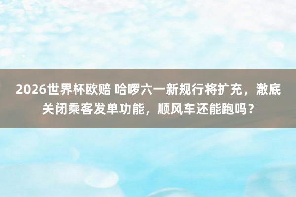 2026世界杯欧赔 哈啰六一新规行将扩充,澈底关闭乘客发单功能,顺风车还能跑吗?