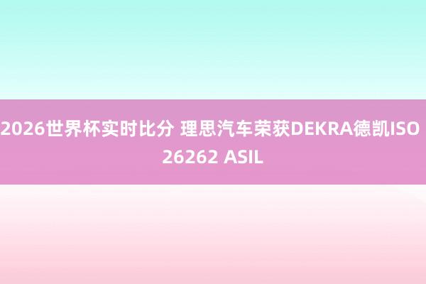 2026世界杯实时比分 理思汽车荣获DEKRA德凯ISO 26262 ASIL