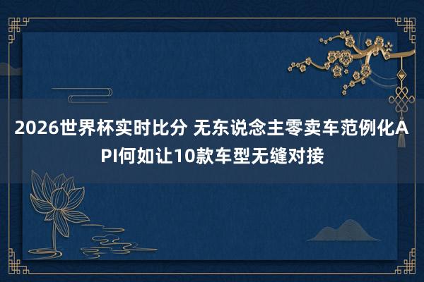 2026世界杯实时比分 无东说念主零卖车范例化API何如让10款车型无缝对接