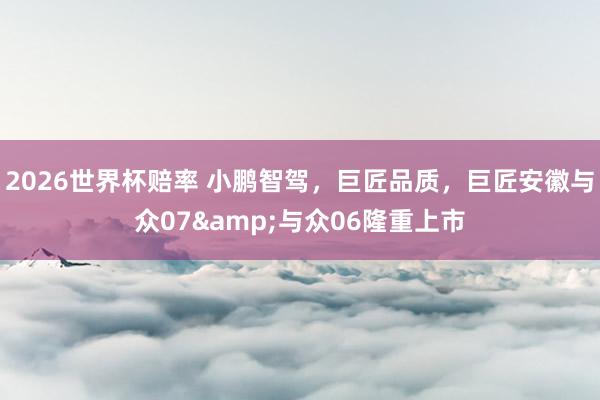 2026世界杯赔率 小鹏智驾，巨匠品质，巨匠安徽与众07&与众06隆重上市