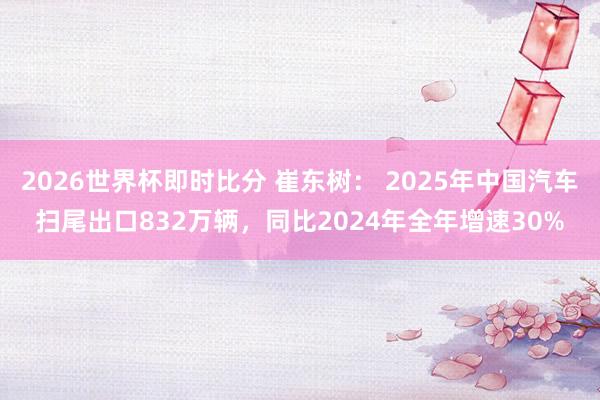 2026世界杯即时比分 崔东树: 2025年中国汽车扫尾出口832万辆,同比2024年全年增速30%