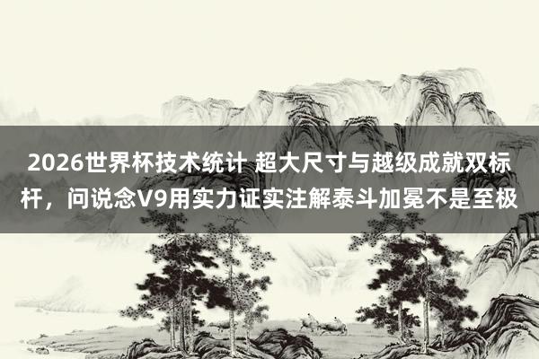 2026世界杯技术统计 超大尺寸与越级成就双标杆，问说念V9用实力证实注解泰斗加冕不是至极