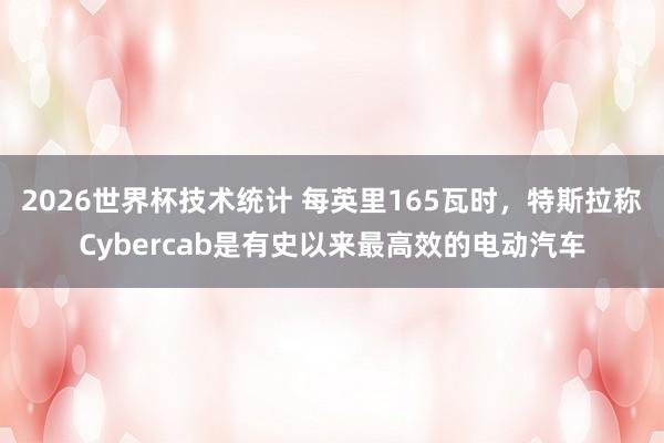 2026世界杯技术统计 每英里165瓦时,特斯拉称Cybercab是有史以来最高效的电动汽车