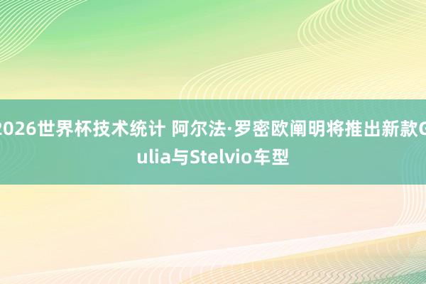 2026世界杯技术统计 阿尔法·罗密欧阐明将推出新款Giulia与Stelvio车型