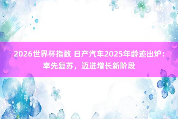 2026世界杯指数 日产汽车2025年龄迹出炉:率先复苏,迈进增长新阶段