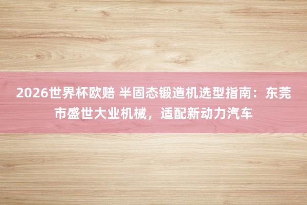 2026世界杯欧赔 半固态锻造机选型指南：东莞市盛世大业机械，适配新动力汽车