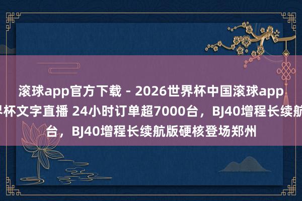 滚球app官方下载 - 2026世界杯中国滚球app官网，2026世界杯文字直播 24小时订单超7000台，BJ40增程长续航版硬核登场郑州
