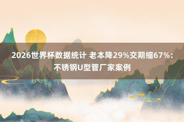 2026世界杯数据统计 老本降29%交期缩67%：不锈钢U型管厂家案例