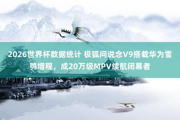 2026世界杯数据统计 极狐问说念V9搭载华为雪鸮增程，成20万级MPV续航闭幕者