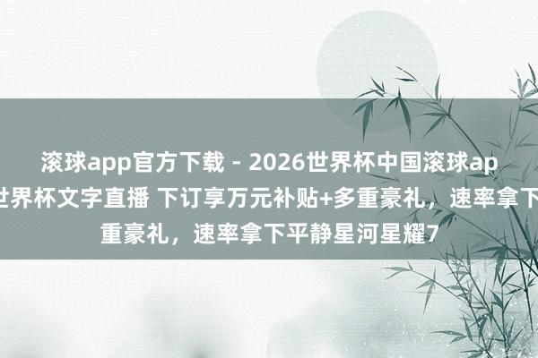 滚球app官方下载 - 2026世界杯中国滚球app官网，2026世界杯文字直播 下订享万元补贴+多重豪礼，速率拿下平静星河星耀7