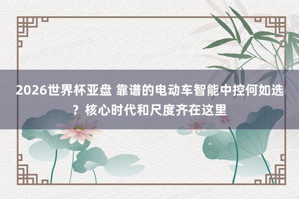 2026世界杯亚盘 靠谱的电动车智能中控何如选？核心时代和尺度齐在这里