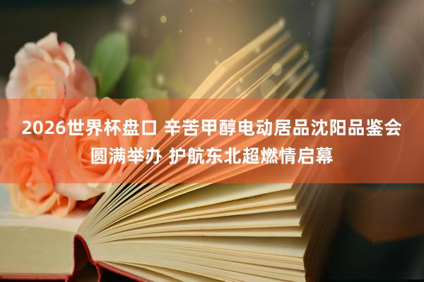 2026世界杯盘口 辛苦甲醇电动居品沈阳品鉴会圆满举办 护航东北超燃情启幕