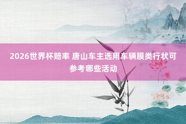 2026世界杯赔率 唐山车主选用车辆膜类行状可参考哪些活动