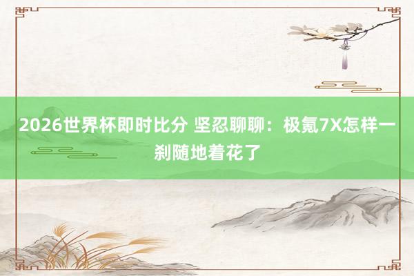 2026世界杯即时比分 坚忍聊聊：极氪7X怎样一刹随地着花了