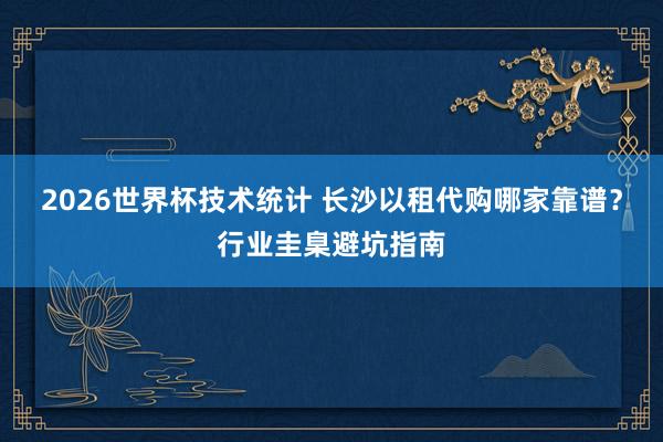 2026世界杯技术统计 长沙以租代购哪家靠谱?行业圭臬避坑指南