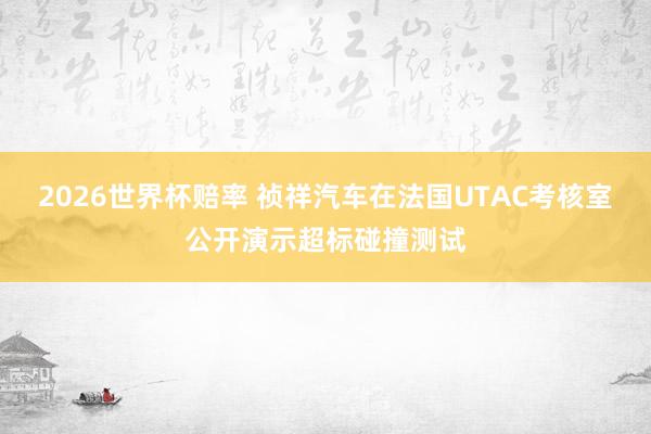 2026世界杯赔率 祯祥汽车在法国UTAC考核室公开演示超标碰撞测试