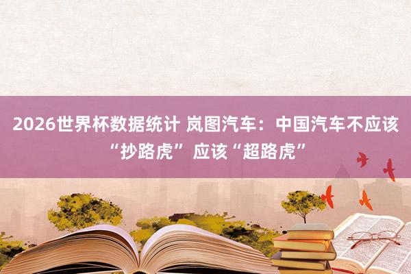 2026世界杯数据统计 岚图汽车：中国汽车不应该“抄路虎” 应该“超路虎”
