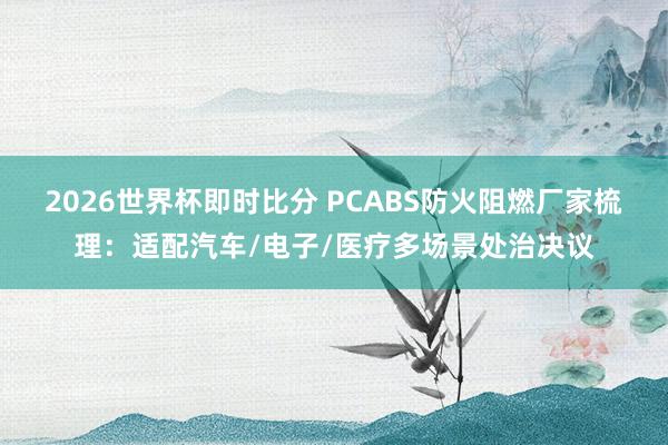 2026世界杯即时比分 PCABS防火阻燃厂家梳理：适配汽车/电子/医疗多场景处治决议