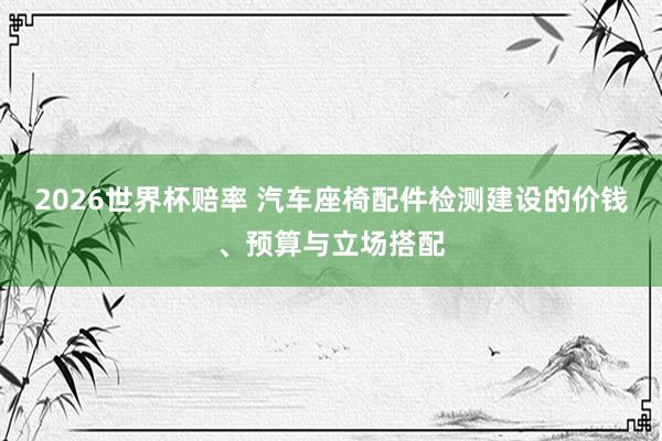 2026世界杯赔率 汽车座椅配件检测建设的价钱、预算与立场搭配