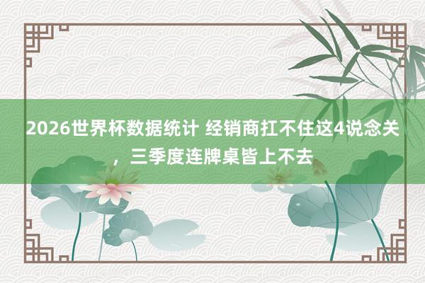 2026世界杯数据统计 经销商扛不住这4说念关，三季度连牌桌皆上不去