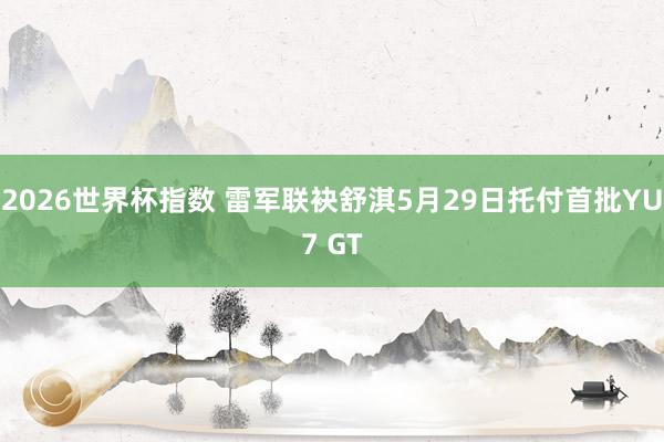 2026世界杯指数 雷军联袂舒淇5月29日托付首批YU7 GT