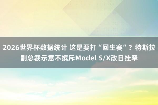 2026世界杯数据统计 这是要打“回生赛”?特斯拉副总裁示意不摈斥Model S/X改日挂牵