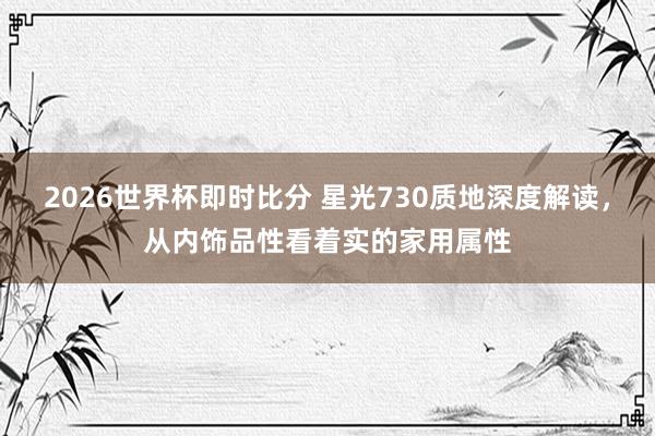 2026世界杯即时比分 星光730质地深度解读，从内饰品性看着实的家用属性