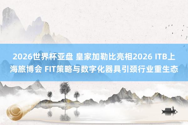 2026世界杯亚盘 皇家加勒比亮相2026 ITB上海旅博会 FIT策略与数字化器具引颈行业重生态